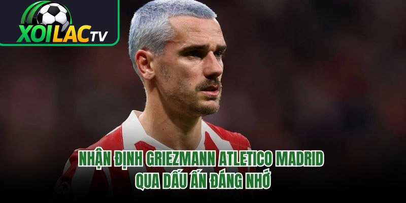 Nhận Định Griezmann Atletico Madrid Qua Dấu Ấn Đáng Nhớ