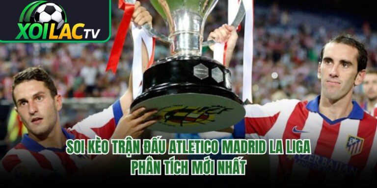 Soi Kèo Trận Đấu Atletico Madrid La Liga - Phân Tích Mới Nhất